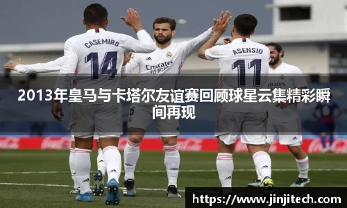 2013年皇马与卡塔尔友谊赛回顾球星云集精彩瞬间再现