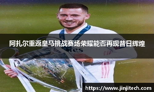 阿扎尔重返皇马挑战赛场荣耀能否再现昔日辉煌