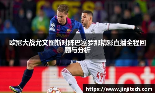 欧冠大战尤文图斯对阵巴塞罗那精彩直播全程回顾与分析