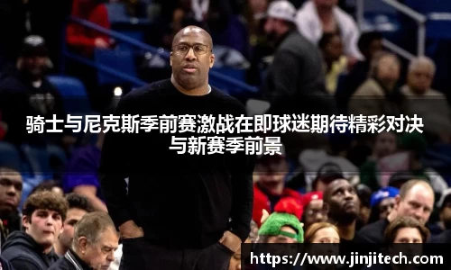 骑士与尼克斯季前赛激战在即球迷期待精彩对决与新赛季前景